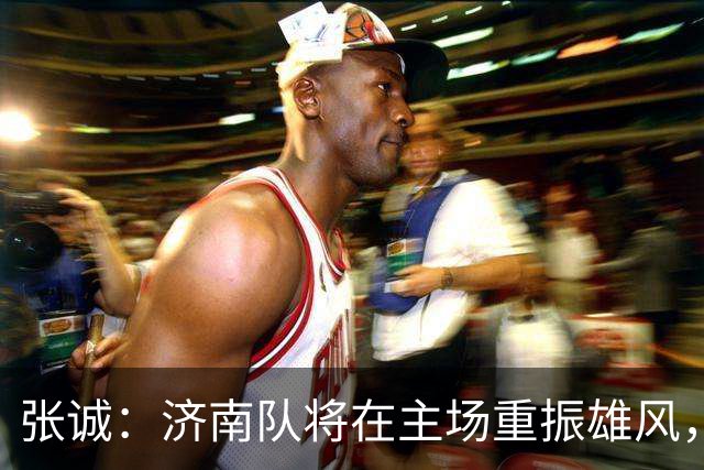 张诚：济南队将在主场重振雄风，争取完美反弹！