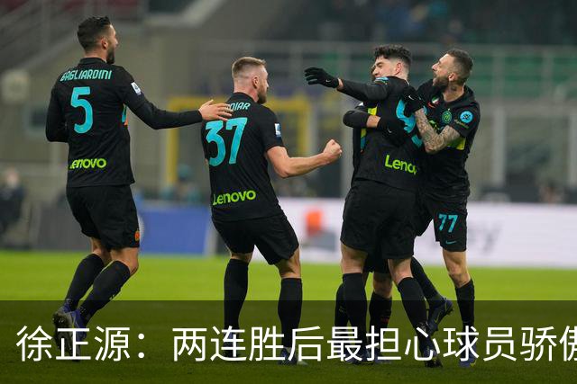 徐正源：两连胜后最担心球员骄傲自满 对阵海港极为艰难