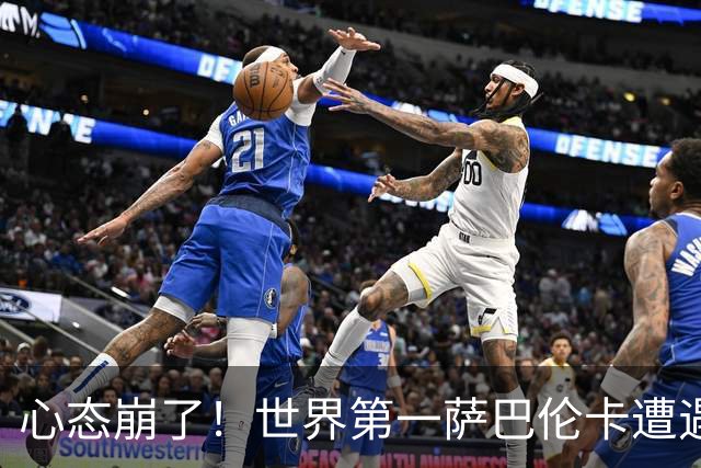 心态崩了！世界第一萨巴伦卡遭遇超级逆转：想放弃网球！