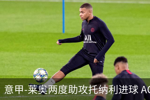 意甲-莱奥两度助攻托纳利进球 AC米兰3-1逆转领跑