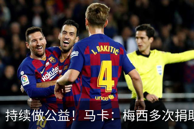 持续做公益！马卡：梅西多次捐助献爱心，向癌症中心捐超300万欧