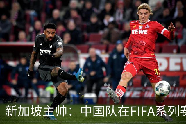 新加坡主帅：中国队在FIFA系列赛表现出色；此次交手和上次不同