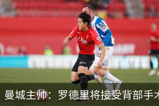 曼城主帅：罗德里将接受背部手术