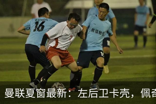 曼联夏窗最新：左后卫卡壳，佩奇或将加盟