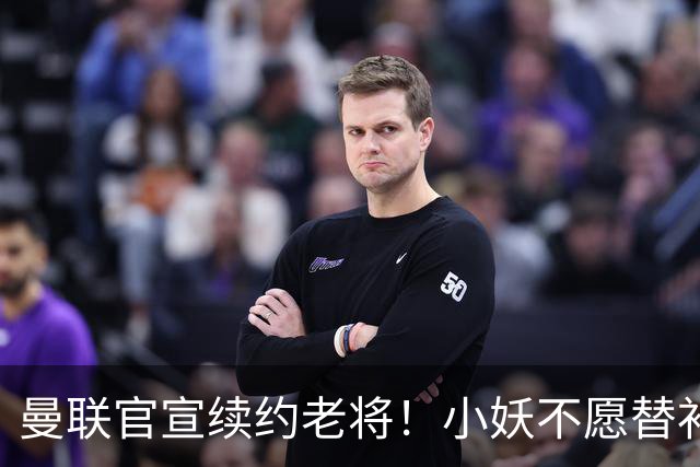 曼联官宣续约老将！小妖不愿替补预计夏窗转会离队，奥纳纳季前赛回归