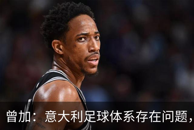 曾加：意大利足球体系存在问题，国米若不自乱难丢冠