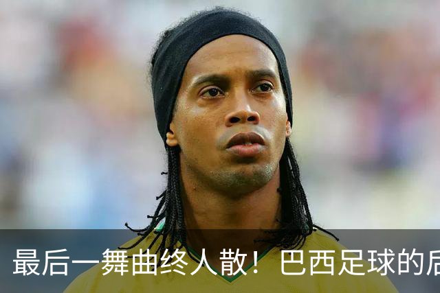 最后一舞曲终人散！巴西足球的后内马尔时代还没有答案