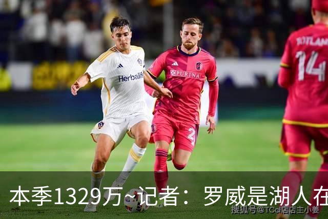 本季1329万~记者：罗威是湖人在自由市场上的目标 他和东契奇很搭