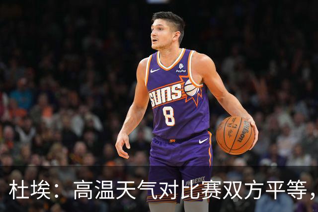 杜埃：高温天气对比赛双方平等，我们随时做好准备努力为团队服务
