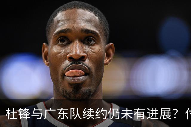 杜锋与广东队续约仍未有进展？付政浩：公务繁忙，改当总教练合适