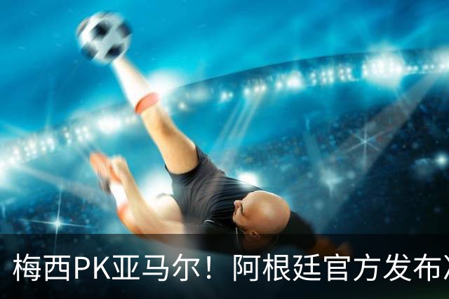 梅西PK亚马尔！阿根廷官方发布决赛海报：再次迈向荣耀