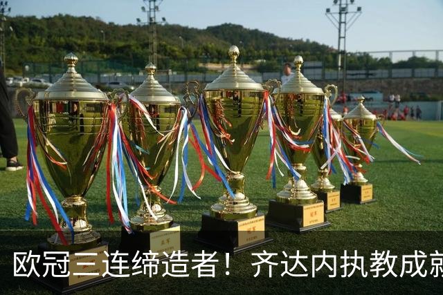 欧冠三连缔造者！齐达内执教成就：三夺欧冠，两夺西甲、世俱杯等