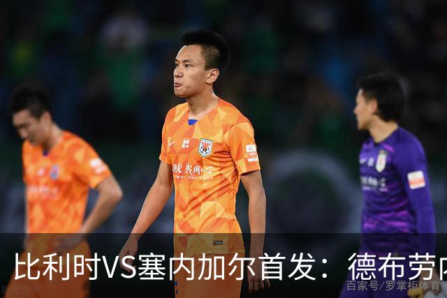 比利时VS塞内加尔首发：德布劳内领军 特罗萨德配多库