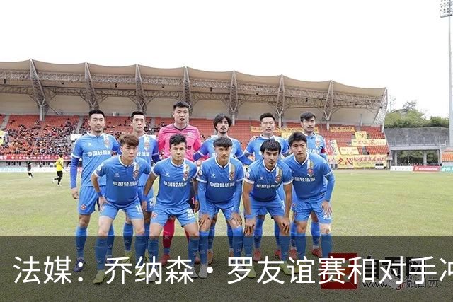法媒：乔纳森·罗友谊赛和对手冲突染红 去年才和拉比奥打架