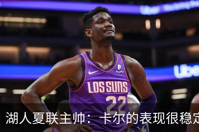 湖人夏联主帅：卡尔的表现很稳定 防守端对自己严格要求 进攻很棒