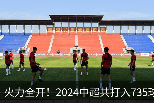 火力全开！2024中超共打入735球 高出上赛季83球