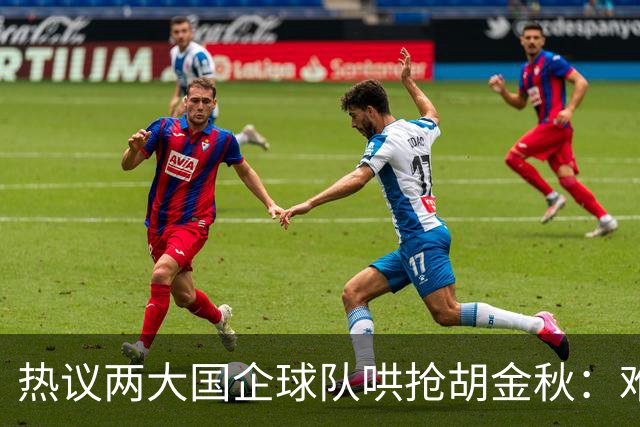 热议两大国企球队哄抢胡金秋：难以一人一城球迷猜测“价高者得”