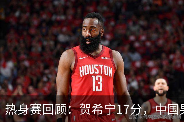 热身赛回顾：贺希宁17分，中国男篮83-78险胜乌拉圭