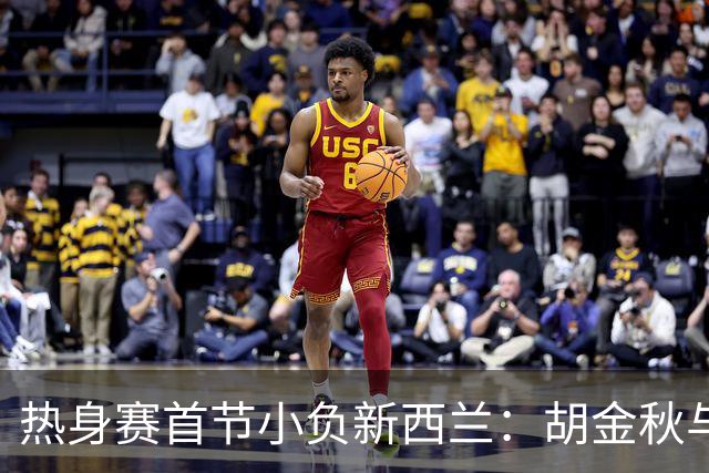 热身赛首节小负新西兰：胡金秋与替补有亮点，首发需调整