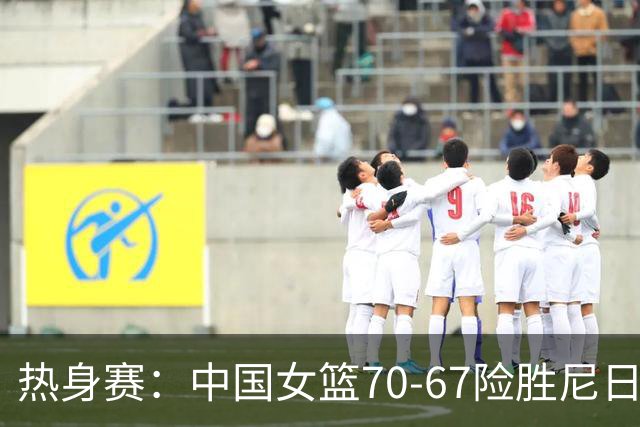 热身赛：中国女篮70-67险胜尼日利亚