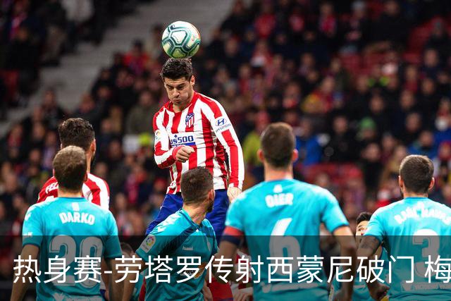 热身赛-劳塔罗传射西蒙尼破门 梅西未登场阿根廷2-0胜