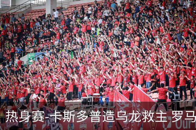 热身赛-卡斯多普造乌龙救主 罗马1-1客平法甲劲旅