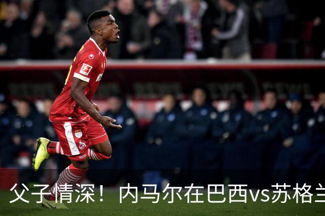 父子情深！内马尔在巴西vs苏格兰赛后 和场边的儿子激动拥抱