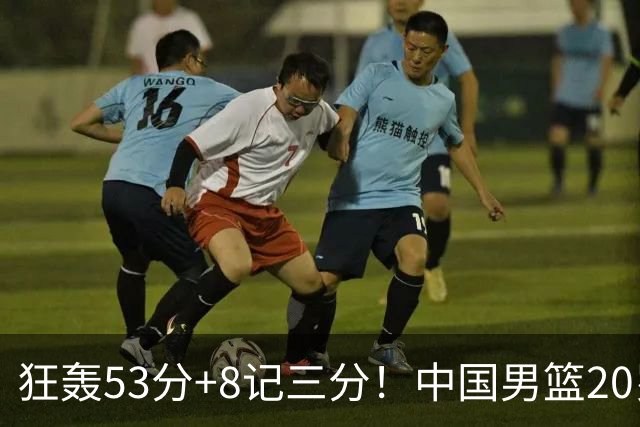 狂轰53分+8记三分！中国男篮20岁2米前锋崛起：崔永熙替身大闪耀
