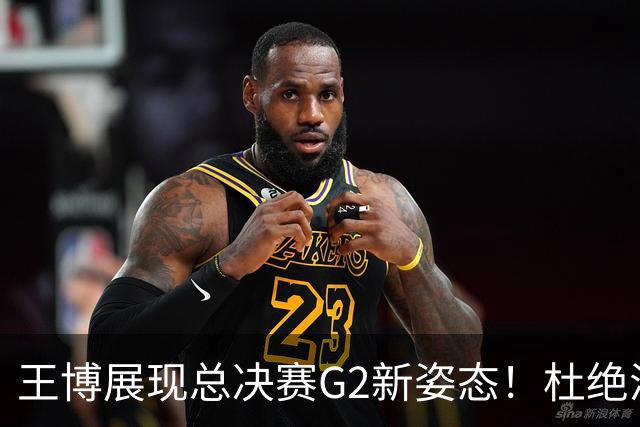 王博展现总决赛G2新姿态！杜绝浪投，提升防守，全力专注自我！