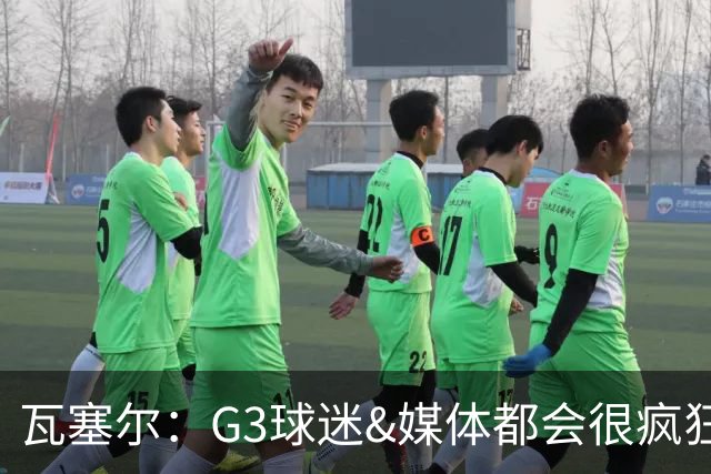 瓦塞尔：G3球迷&媒体都会很疯狂 我们只需要专注于我们自己