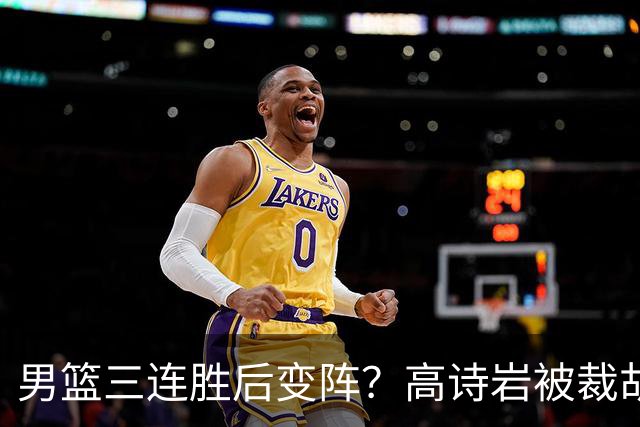 男篮三连胜后变阵？高诗岩被裁胡明轩回归：三大主力被弃之不用？