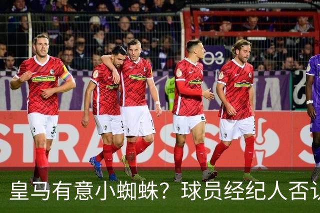 皇马有意小蜘蛛？球员经纪人否认：我们对此一无所知