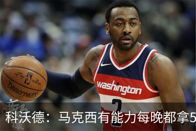 科沃德：马克西有能力每晚都拿50分 NBA里得分比防守更容易