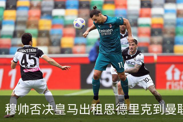 穆帅否决皇马出租恩德里克到曼联！齐尔克泽去留未定，红魔或等压哨签