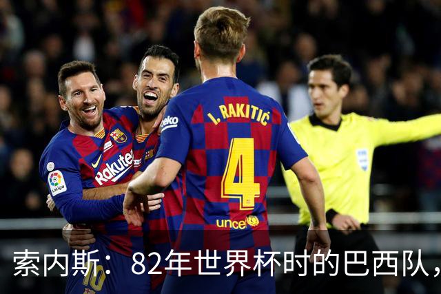 索内斯：82年世界杯时的巴西队，放现在每名球员身价都得1.5亿镑