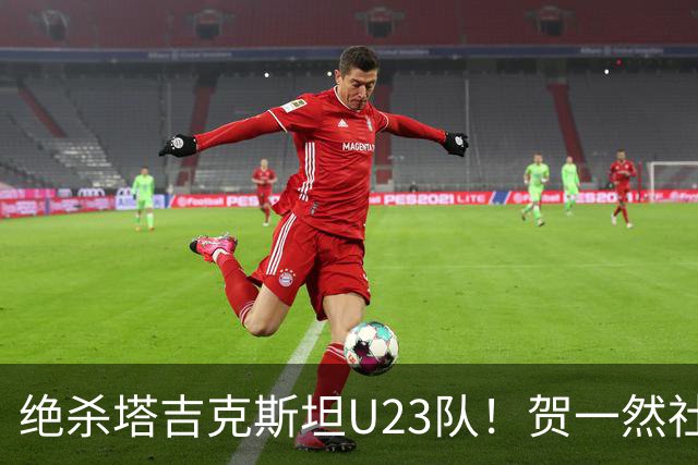 绝杀塔吉克斯坦U23队！贺一然社媒：职业生涯首球，继续雄起