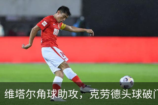 维塔尔角球助攻，克劳德头球破门，海港1-0领先
