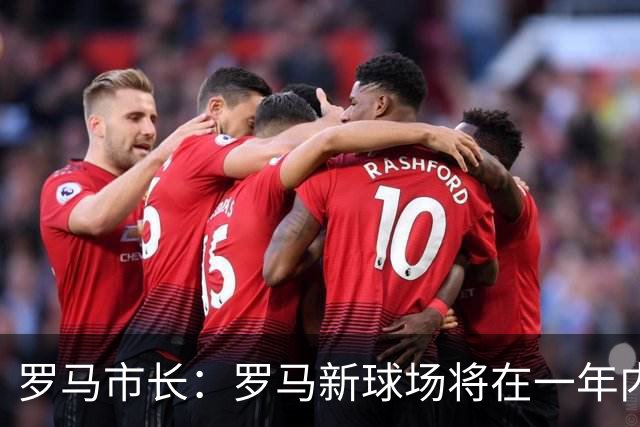 罗马市长：罗马新球场将在一年内开工，是世界上最美丽的球场之一