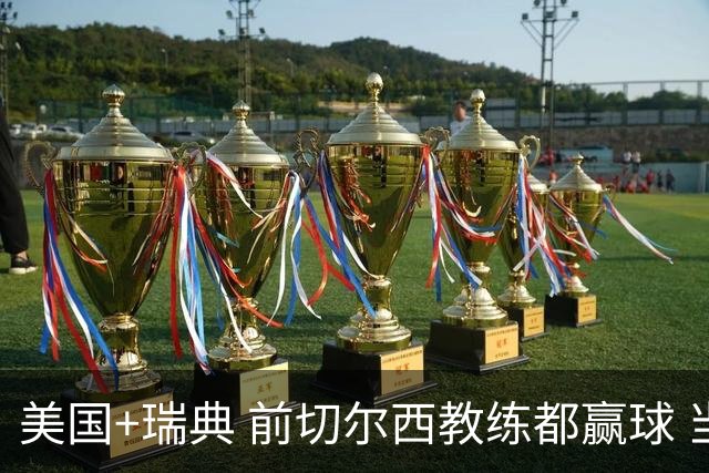 美国+瑞典 前切尔西教练都赢球 当年海港也是有车路士主帅