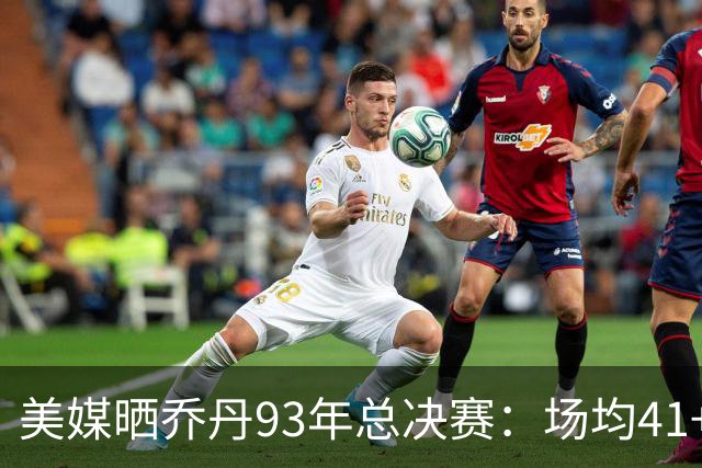 美媒晒乔丹93年总决赛：场均41+8.5+6.3 G4爆砍55分 达成3连冠