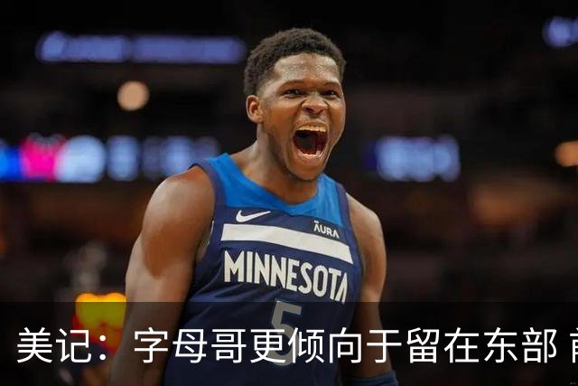 美记：字母哥更倾向于留在东部 前往开拓者的可能性不大
