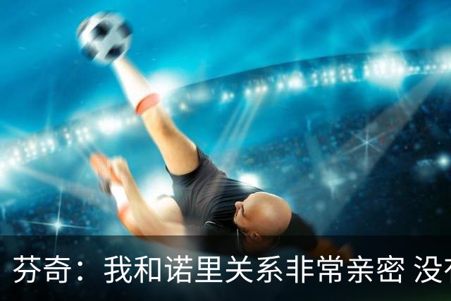 芬奇：我和诺里关系非常亲密 没有他也不会有我今天的成就