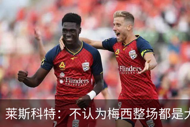 莱斯科特：不认为梅西整场都是大师级，他学会把能量留到关键时刻