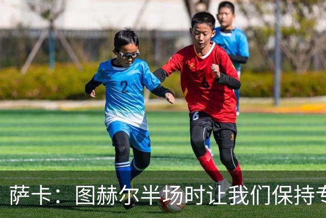 萨卡：图赫尔半场时让我们保持专注去不断冲击 踢墨西哥会很精彩