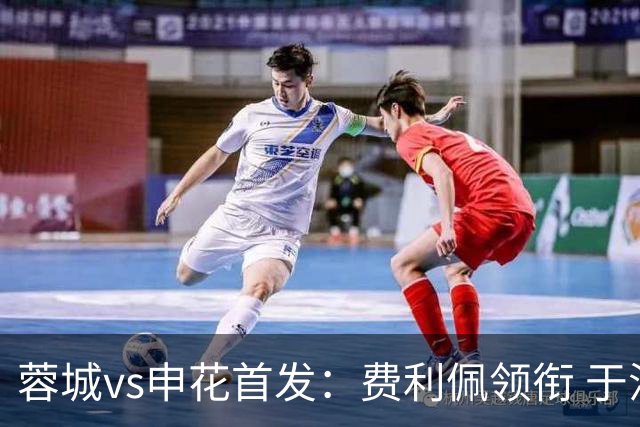 蓉城vs申花首发：费利佩领衔 于汉超、韦世豪替补