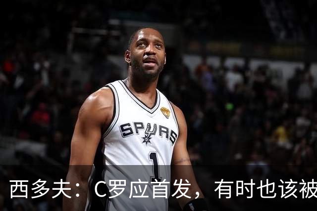 西多夫：C罗应首发，有时也该被换下，但他不该执着于证明自己了