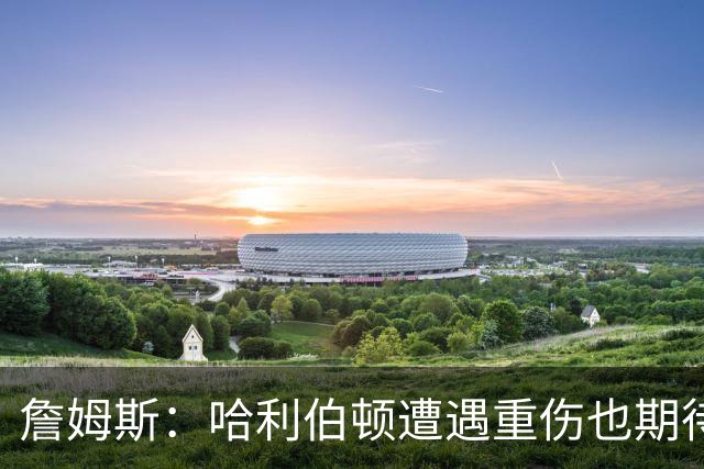 詹姆斯：哈利伯顿遭遇重伤也期待复出 我马上42岁仍坚持征战赛场