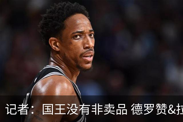 记者：国王没有非卖品 德罗赞&拉文或被裁掉 萨博尼斯也可被交易