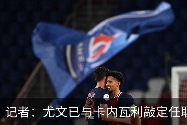 记者：尤文已与卡内瓦利敲定任职事宜，他将成为俱乐部新CEO