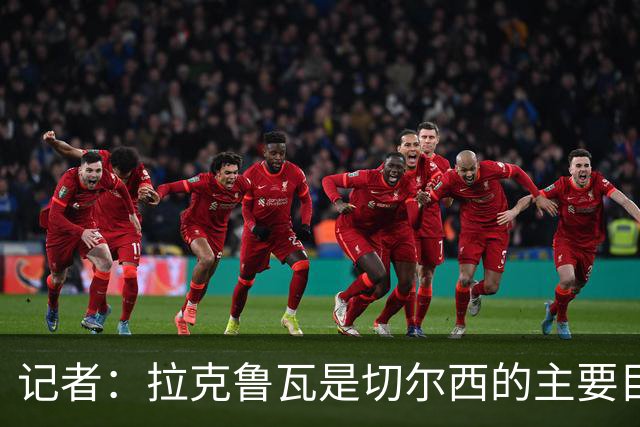 记者：拉克鲁瓦是切尔西的主要目标之一，球员对转会持开放态度